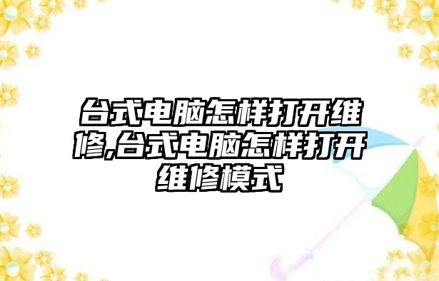 臺式電腦怎樣打開維修,臺式電腦怎樣打開維修模式