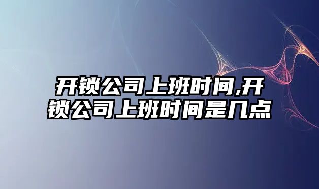 開鎖公司上班時間,開鎖公司上班時間是幾點