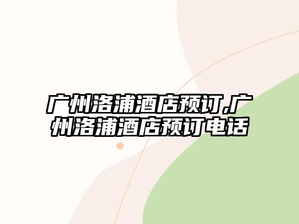 廣州洛浦酒店預訂,廣州洛浦酒店預訂電話