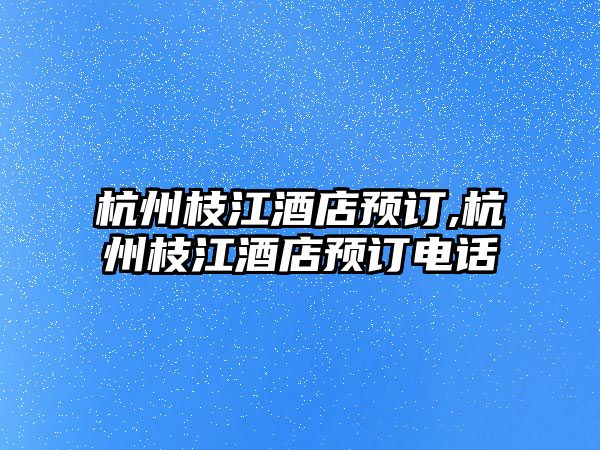 杭州枝江酒店預(yù)訂,杭州枝江酒店預(yù)訂電話