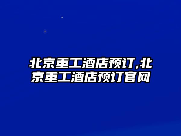 北京重工酒店預訂,北京重工酒店預訂官網