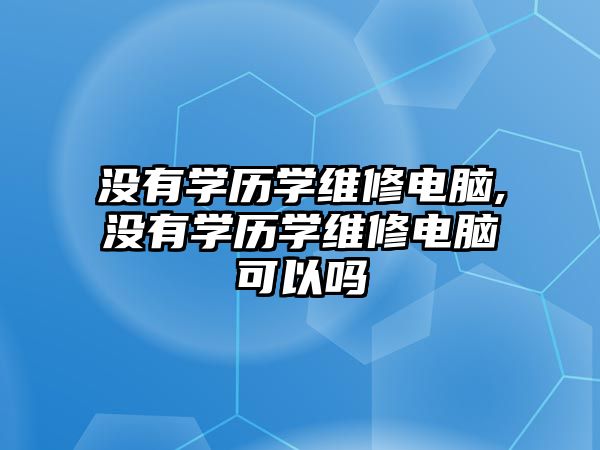 沒有學歷學維修電腦,沒有學歷學維修電腦可以嗎