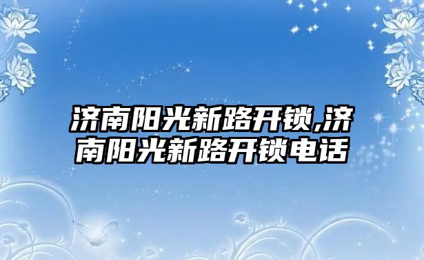 濟(jì)南陽光新路開鎖,濟(jì)南陽光新路開鎖電話