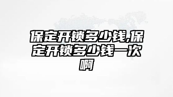 保定開鎖多少錢,保定開鎖多少錢一次啊