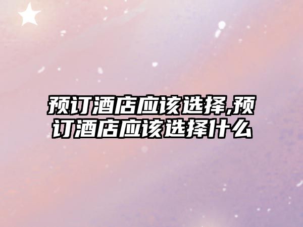 預(yù)訂酒店應(yīng)該選擇,預(yù)訂酒店應(yīng)該選擇什么