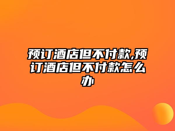 預(yù)訂酒店但不付款,預(yù)訂酒店但不付款怎么辦