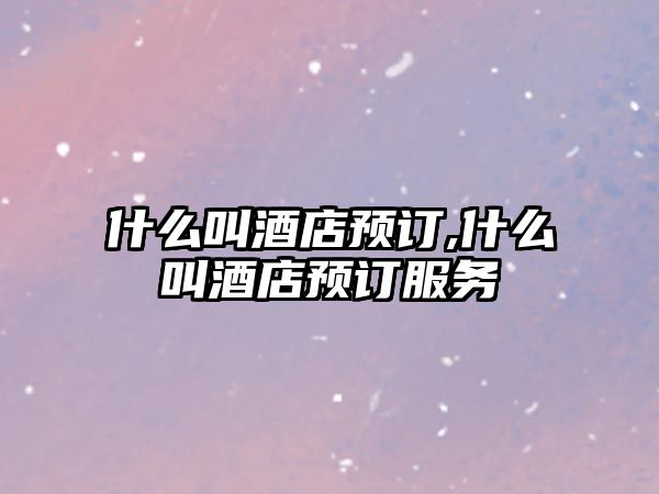 什么叫酒店預(yù)訂,什么叫酒店預(yù)訂服務(wù)