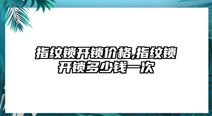 指紋鎖開鎖價(jià)格,指紋鎖開鎖多少錢一次