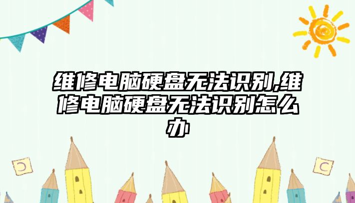 維修電腦硬盤無法識別,維修電腦硬盤無法識別怎么辦