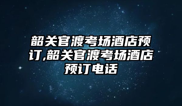 韶關官渡考場酒店預訂,韶關官渡考場酒店預訂電話