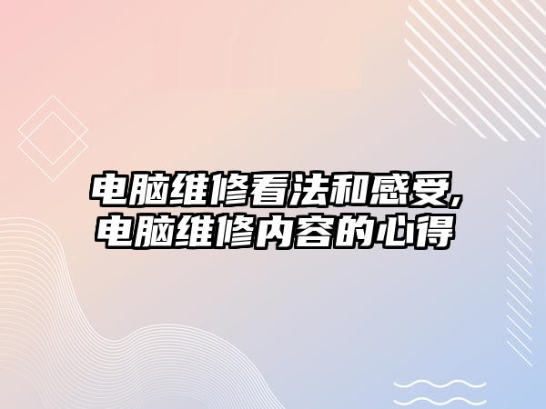 電腦維修看法和感受,電腦維修內(nèi)容的心得