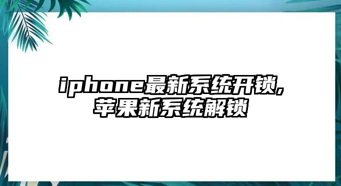 iphone最新系統(tǒng)開鎖,蘋果新系統(tǒng)解鎖